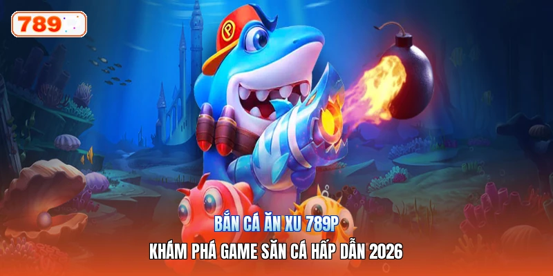 Bắn Cá Ăn Xu 789P – Khám Phá Game Săn Cá Hấp Dẫn 2026