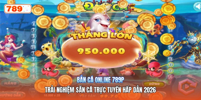 Bắn Cá Online 789P – Trải Nghiệm Săn Cá Trực Tuyến Hấp Dẫn 2026