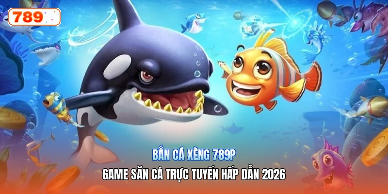 Bắn Cá Xèng 789P – Game Săn Cá Trực Tuyến Hấp Dẫn 2026