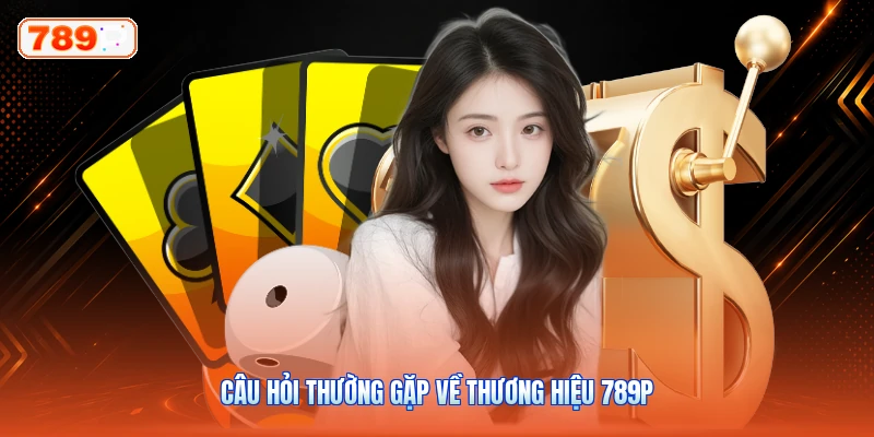 Câu hỏi thường gặp về thương hiệu 789P