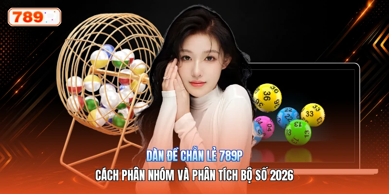 Dàn Đề Chẵn Lẻ 789P – Cách Phân Nhóm Và Phân Tích Bộ Số 2026