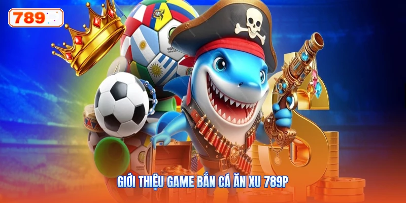 Giới thiệu game bắn cá ăn xu 789P