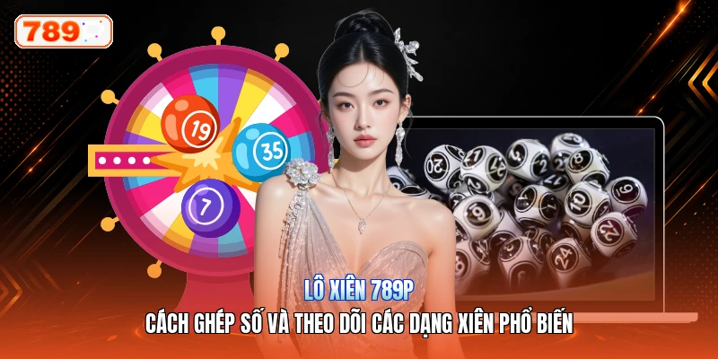 Lô Xiên 789P – Cách Ghép Số Và Theo Dõi Các Dạng Xiên Phổ Biến