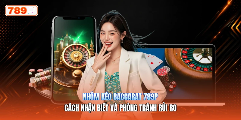 Nhóm Kéo Baccarat 789P – Cách Nhận Biết Và Phòng Tránh Rủi Ro