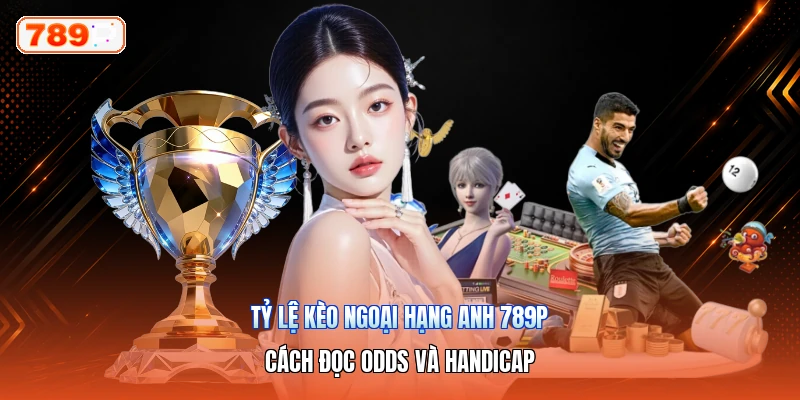 Tỷ Lệ Kèo Ngoại Hạng Anh 789P – Cách Đọc Odds Và Handicap
